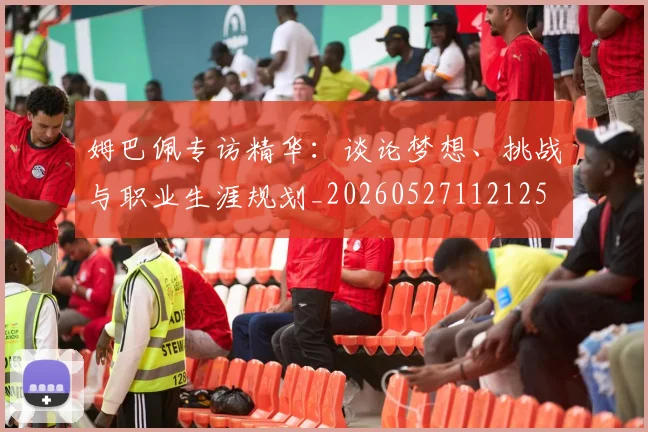 姆巴佩专访精华:谈论梦想、挑战与职业生涯规划_20260527112125