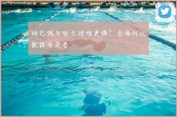 姆巴佩与哈兰德谁更强？全面对比数据与荣誉