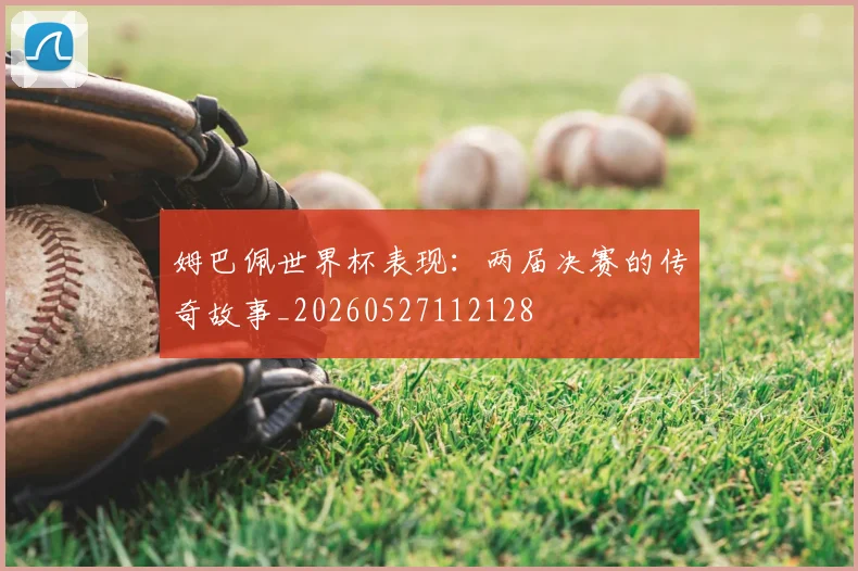姆巴佩世界杯表现：两届决赛的传奇故事_20260527112128