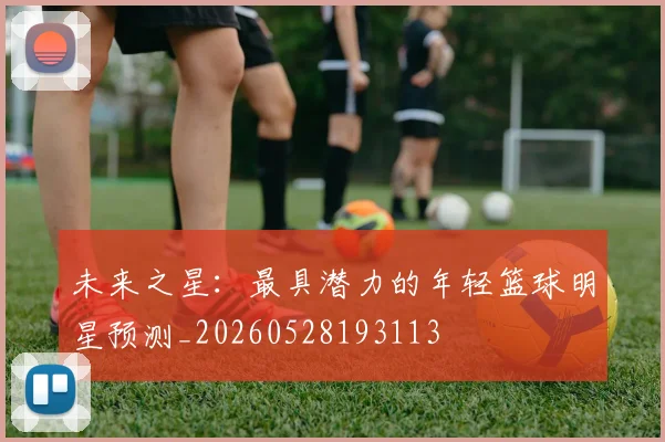 未来之星:最具潜力的年轻篮球明星预测_20260528193113