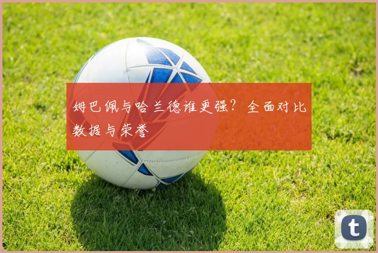 姆巴佩与哈兰德谁更强?全面对比数据与荣誉