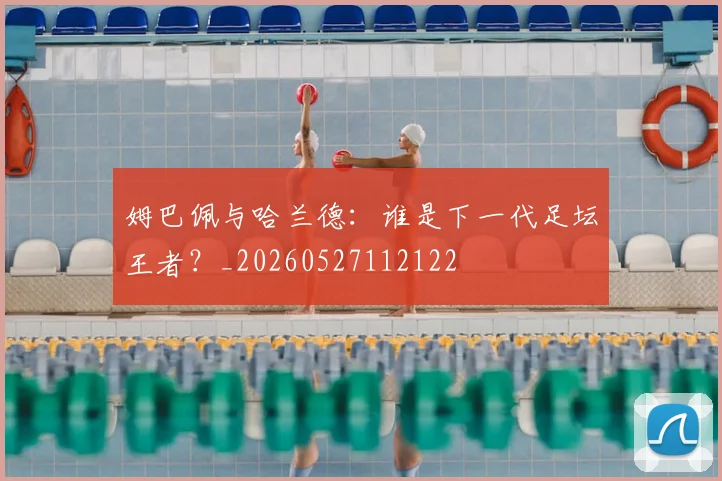 姆巴佩与哈兰德：谁是下一代足坛王者？_20260527112122